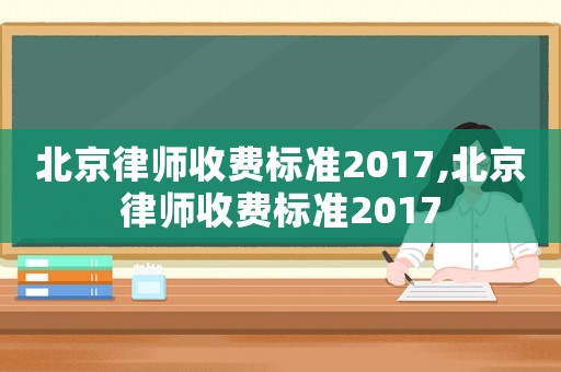 北京律師收費(fèi)標(biāo)準(zhǔn)2017,北京律師收費(fèi)標(biāo)準(zhǔn)2017