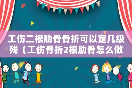 工傷二根肋骨骨折可以定幾級殘（工傷骨折2根肋骨怎么做）