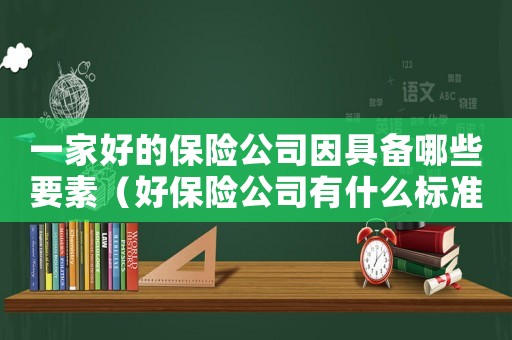 一家好的保險(xiǎn)公司因具備哪些要素（好保險(xiǎn)公司有什么標(biāo)準(zhǔn)）