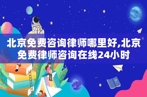 北京免費(fèi)咨詢律師哪里好,北京免費(fèi)律師咨詢?cè)诰€24小時(shí)