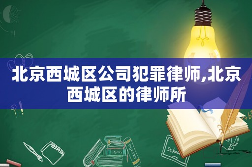 北京西城區(qū)公司犯罪律師,北京西城區(qū)的律師所