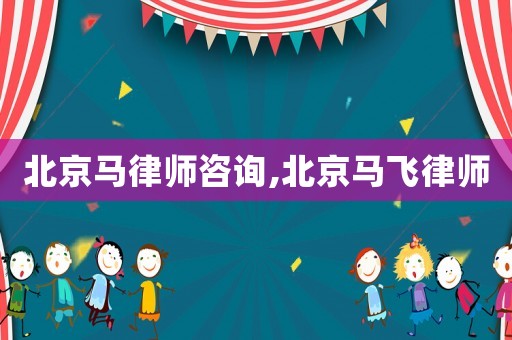 北京馬律師咨詢,北京馬飛律師