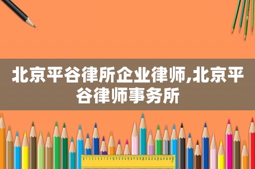 北京平谷律所企業(yè)律師,北京平谷律師事務(wù)所