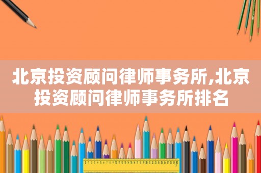 北京投資顧問(wèn)律師事務(wù)所,北京投資顧問(wèn)律師事務(wù)所排名