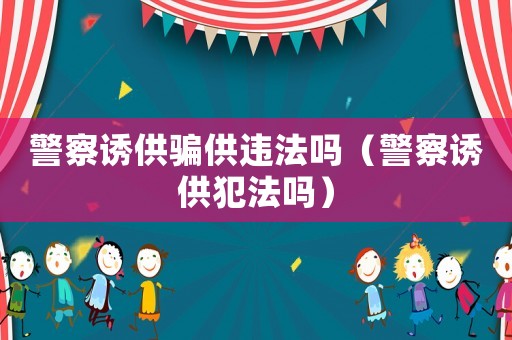 警察誘供騙供違法嗎（警察誘供犯法嗎）