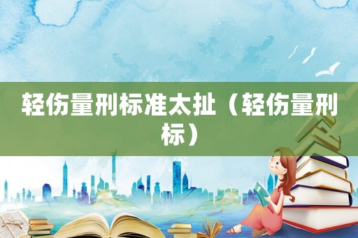 輕傷量刑標(biāo)準(zhǔn)太扯（輕傷量刑標(biāo)）