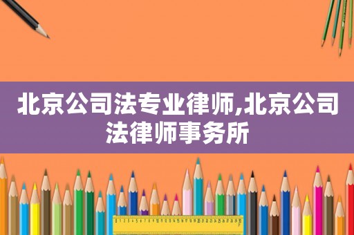 北京公司法專業(yè)律師,北京公司法律師事務所