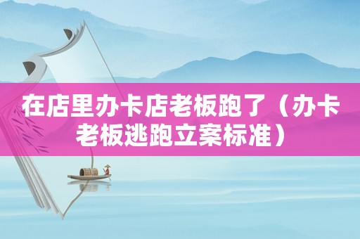 在店里辦卡店老板跑了（辦卡老板逃跑立案標(biāo)準(zhǔn)）