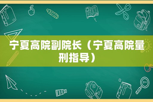 寧夏高院副院長（寧夏高院量刑指導(dǎo)）