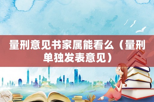 量刑意見書家屬能看么（量刑單獨(dú)發(fā)表意見）