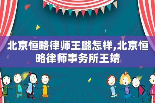 北京恒略律師王璐怎樣,北京恒略律師事務(wù)所王婧