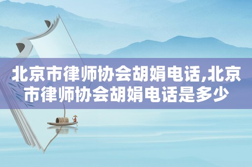 北京市律師協(xié)會(huì)胡娟電話,北京市律師協(xié)會(huì)胡娟電話是多少