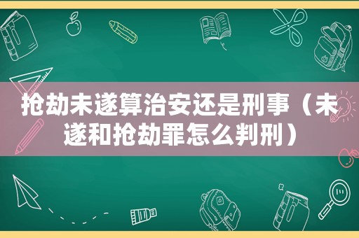 搶劫未遂算治安還是刑事（未遂和搶劫罪怎么判刑）