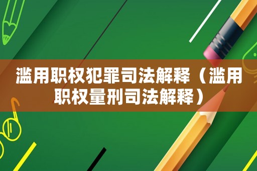 濫用職權(quán)犯罪司法解釋（濫用職權(quán)量刑司法解釋）