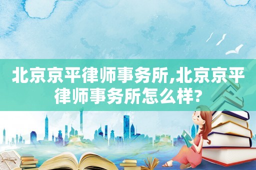 北京京平律師事務(wù)所,北京京平律師事務(wù)所怎么樣?