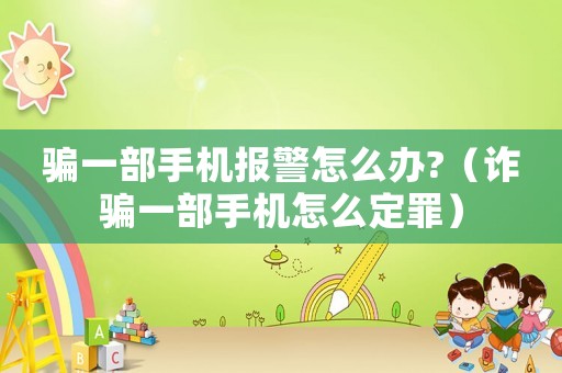 騙一部手機報警怎么辦?（詐騙一部手機怎么定罪）
