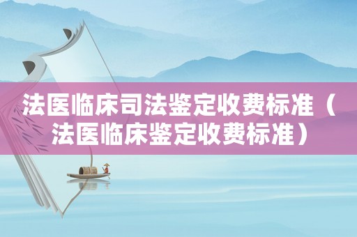 法醫(yī)臨床司法鑒定收費(fèi)標(biāo)準(zhǔn)（法醫(yī)臨床鑒定收費(fèi)標(biāo)準(zhǔn)）