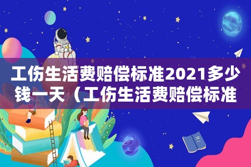工傷生活費(fèi)賠償標(biāo)準(zhǔn)2021多少錢一天（工傷生活費(fèi)賠償標(biāo)準(zhǔn)）