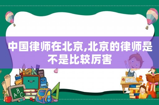 中國(guó)律師在北京,北京的律師是不是比較厲害