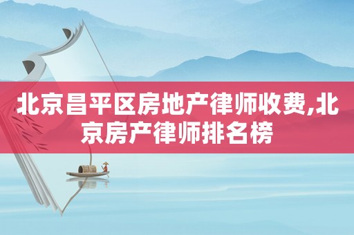北京昌平區(qū)房地產(chǎn)律師收費(fèi),北京房產(chǎn)律師排名榜