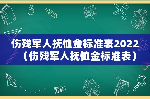 傷殘軍人撫恤金標(biāo)準(zhǔn)表2022（傷殘軍人撫恤金標(biāo)準(zhǔn)表）