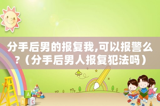 分手后男的報(bào)復(fù)我,可以報(bào)警么?（分手后男人報(bào)復(fù)犯法嗎）