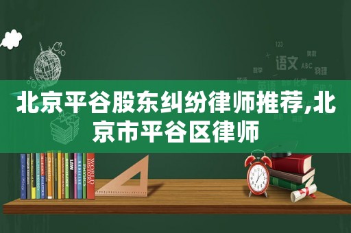 北京平谷股東糾紛律師推薦,北京市平谷區(qū)律師