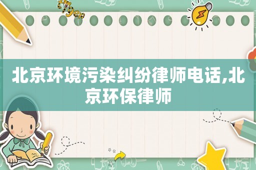 北京環(huán)境污染糾紛律師電話,北京環(huán)保律師