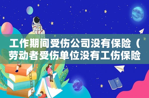 工作期間受傷公司沒(méi)有保險(xiǎn)（勞動(dòng)者受傷單位沒(méi)有工傷保險(xiǎn)）