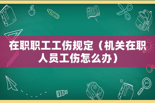 在職職工工傷規(guī)定（機(jī)關(guān)在職人員工傷怎么辦）