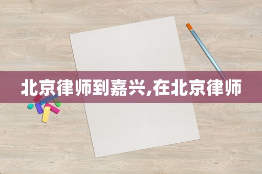 北京律師到嘉興,在北京律師