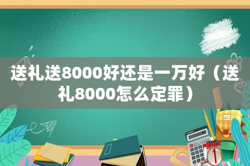 送禮送8000好還是一萬好（送禮8000怎么定罪）