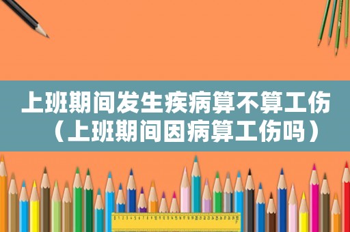 上班期間發(fā)生疾病算不算工傷（上班期間因病算工傷嗎）