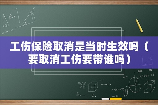 工傷保險取消是當時生效嗎（要取消工傷要帶誰嗎）