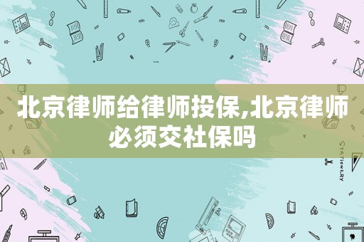 北京律師給律師投保,北京律師必須交社保嗎