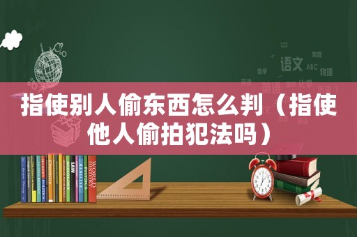 指使別人偷東西怎么判（指使他人偷拍犯法嗎）