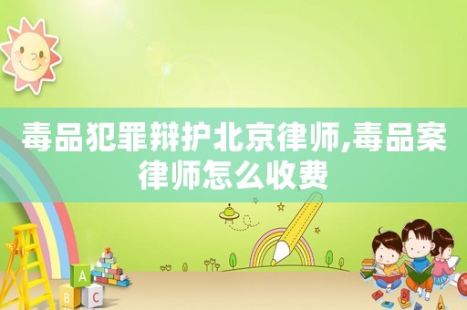 毒品犯罪辯護(hù)北京律師,毒品案律師怎么收費(fèi)