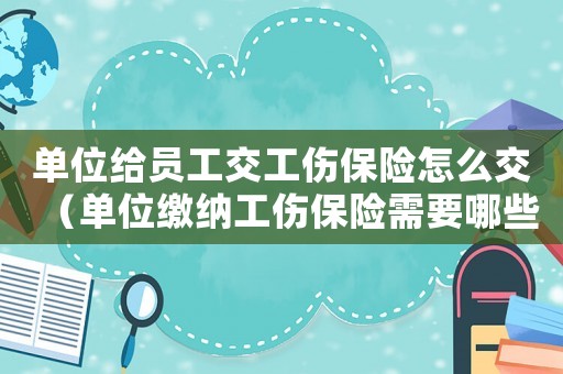 單位給員工交工傷保險(xiǎn)怎么交（單位繳納工傷保險(xiǎn)需要哪些資料）