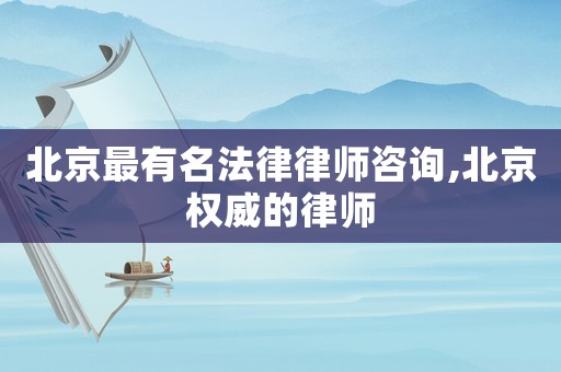 北京最有名法律律師咨詢,北京權(quán)威的律師