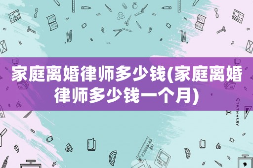 家庭離婚律師多少錢(qián)(家庭離婚律師多少錢(qián)一個(gè)月)