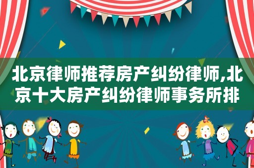 北京律師推薦房產(chǎn)糾紛律師,北京十大房產(chǎn)糾紛律師事務(wù)所排名