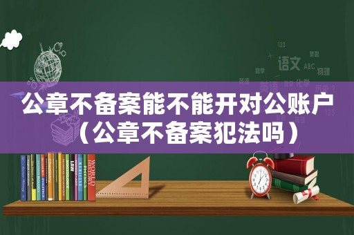 公章不備案能不能開對(duì)公賬戶（公章不備案犯法嗎）