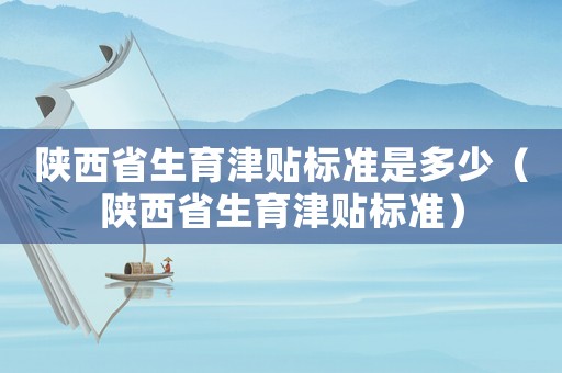 陜西省生育津貼標(biāo)準(zhǔn)是多少（陜西省生育津貼標(biāo)準(zhǔn)）