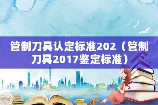 管制刀具認(rèn)定標(biāo)準(zhǔn)202（管制刀具2017鑒定標(biāo)準(zhǔn)）