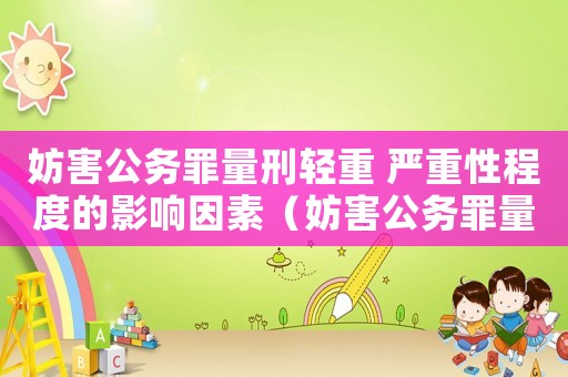 妨害公務(wù)罪量刑輕重 嚴(yán)重性程度的影響因素（妨害公務(wù)罪量刑輕）