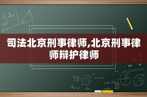 司法北京刑事律師,北京刑事律師辯護(hù)律師