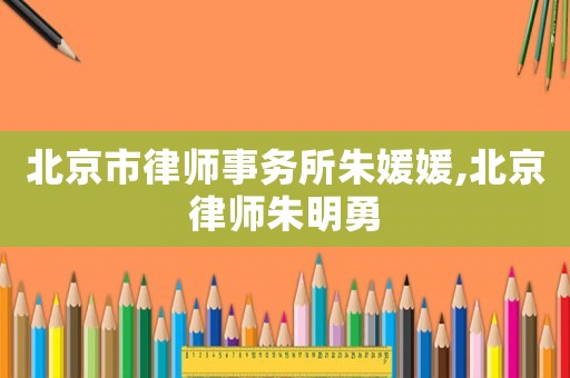 北京市律師事務(wù)所朱媛媛,北京律師朱明勇