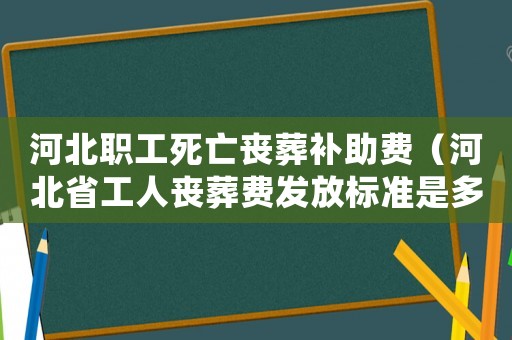 河北職工死亡喪葬補助費（河北省工人喪葬費發(fā)放標準是多少）