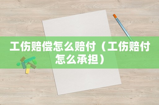 工傷賠償怎么賠付（工傷賠付怎么承擔(dān)）