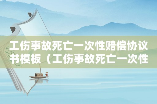 工傷事故死亡一次性賠償協(xié)議書模板（工傷事故死亡一次性賠償協(xié)議書）